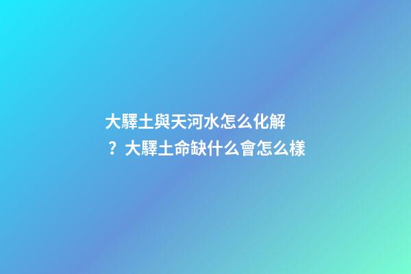 大驛土與天河水怎么化解？大驛土命缺什么會怎么樣